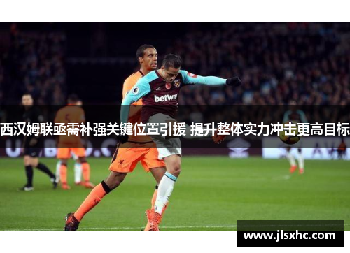 西汉姆联亟需补强关键位置引援 提升整体实力冲击更高目标