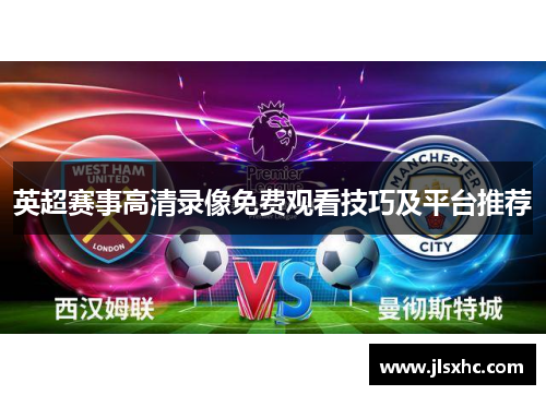 英超赛事高清录像免费观看技巧及平台推荐