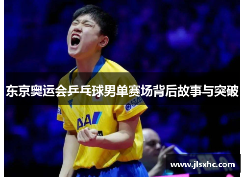 东京奥运会乒乓球男单赛场背后故事与突破