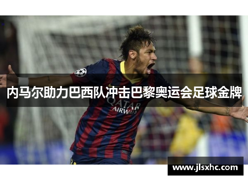 内马尔助力巴西队冲击巴黎奥运会足球金牌