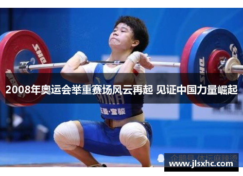 2008年奥运会举重赛场风云再起 见证中国力量崛起