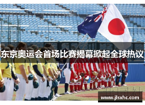 东京奥运会首场比赛揭幕掀起全球热议