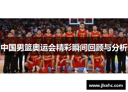 中国男篮奥运会精彩瞬间回顾与分析